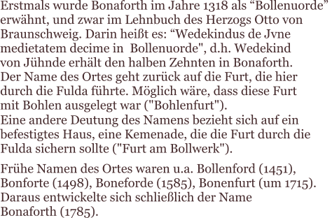 Der Name des Ortes geht zurück auf die Furt, die hier  durch die Fulda führte. Möglich wäre, dass diese Furt  mit Bohlen ausgelegt war ("Bohlenfurt"). Eine andere Deutung des Namens bezieht sich auf ein  befestigtes Haus, eine Kemenade, die die Furt durch die  Fulda sichern sollte ("Furt am Bollwerk"). Frühe Namen des Ortes waren u.a. Bollenford (1451),  Bonforte (1498), Boneforde (1585), Bonenfurt (um 1715).  Daraus entwickelte sich schließlich der Name  Bonaforth (1785). Erstmals wurde Bonaforth im Jahre 1318 als “Bollenuorde”  erwähnt, und zwar im Lehnbuch des Herzogs Otto von  Braunschweig. Darin heißt es: “Wedekindus de Jvne  medietatem decime in  Bollenuorde", d.h. Wedekind  von Jühnde erhält den halben Zehnten in Bonaforth.