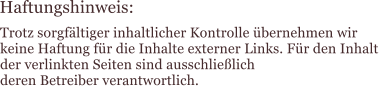Haftungshinweis: Trotz sorgfältiger inhaltlicher Kontrolle übernehmen wir  keine Haftung für die Inhalte externer Links. Für den Inhalt  der verlinkten Seiten sind ausschließlich  deren Betreiber verantwortlich.